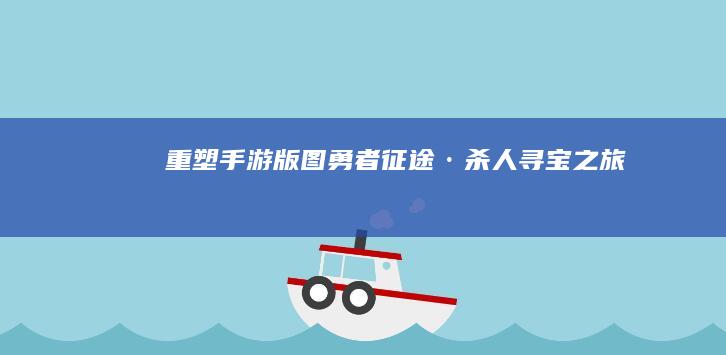 重塑手游版图：勇者征途·杀人寻宝之旅